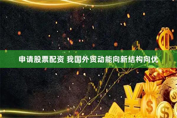 申请股票配资 我国外贸动能向新结构向优